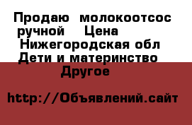 Продаю  молокоотсос ручной  › Цена ­ 1 300 - Нижегородская обл. Дети и материнство » Другое   